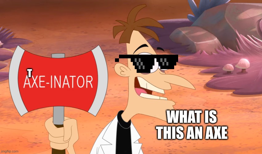 Axe-inator | T; WHAT IS THIS AN AXE | image tagged in axe-inator | made w/ Imgflip meme maker