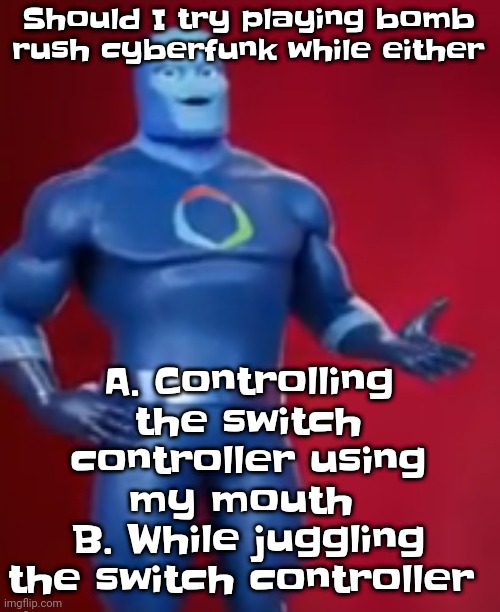 Idk I'm bored af I could also try playing it using strings | Should I try playing bomb rush cyberfunk while either; A. Controlling the switch controller using my mouth 
B. While juggling the switch controller | image tagged in fentosis jones | made w/ Imgflip meme maker