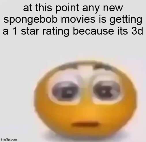 holy moly (straight face) | at this point any new spongebob movies is getting a 1 star rating because its 3d | image tagged in holy moly straight face | made w/ Imgflip meme maker