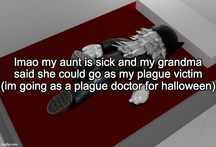 lmao | lmao my aunt is sick and my grandma said she could go as my plague victim (im going as a plague doctor for halloween) | image tagged in now im drunk as fuck about to pass out | made w/ Imgflip meme maker