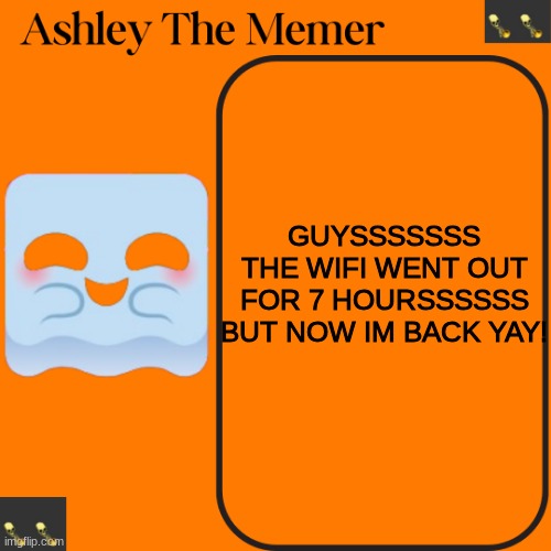 Ashleys Spooky Temp | GUYSSSSSSS THE WIFI WENT OUT FOR 7 HOURSSSSSS BUT NOW IM BACK YAY! | image tagged in ashleys spooky temp | made w/ Imgflip meme maker