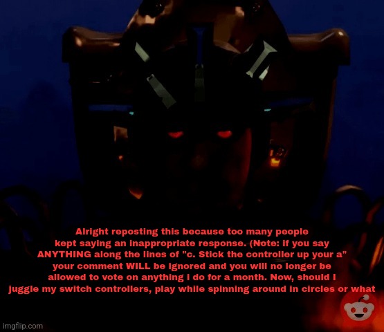 I'll ban you if you disobey me. | Alright reposting this because too many people kept saying an inappropriate response. (Note: if you say ANYTHING along the lines of "c. Stick the controller up your a" your comment WILL be ignored and you will no longer be allowed to vote on anything i do for a month. Now, should I juggle my switch controllers, play while spinning around in circles or what | made w/ Imgflip meme maker