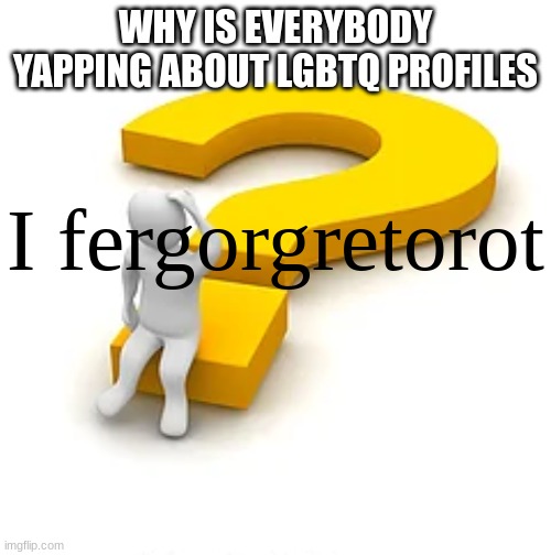 I fergorgetorot | WHY IS EVERYBODY YAPPING ABOUT LGBTQ PROFILES | image tagged in i fergorgetorot | made w/ Imgflip meme maker