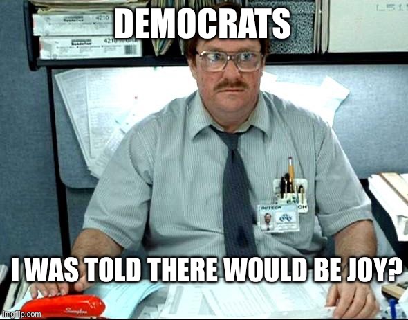 I Was Told There Would Be Meme | DEMOCRATS; I WAS TOLD THERE WOULD BE JOY? | image tagged in memes,i was told there would be,maga,trump,2024 | made w/ Imgflip meme maker