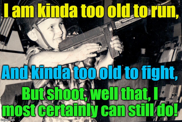 Too old to run, too old to fight, but I can still shoot! | I am kinda too old to run, YARRA MAN; And kinda too old to fight, But shoot, well that, I most certainly can still do! | image tagged in guns,assault weapons,machine guns,rifles,shot guns,boyfriends | made w/ Imgflip meme maker