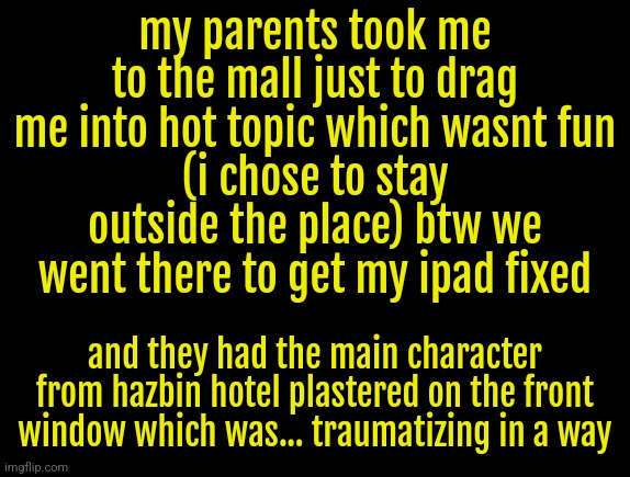 cyrus temp | my parents took me to the mall just to drag me into hot topic which wasnt fun
(i chose to stay outside the place) btw we went there to get my ipad fixed; and they had the main character from hazbin hotel plastered on the front window which was... traumatizing in a way | image tagged in cyrus temp | made w/ Imgflip meme maker