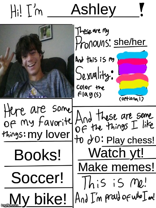 Lgbtq stream account profile | Ashley; she/her; my lover; Play chess! Books! Watch yt! Make memes! Soccer! My bike! | image tagged in lgbtq stream account profile | made w/ Imgflip meme maker