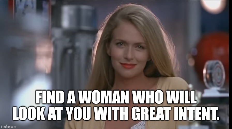 Dream Girl | FIND A WOMAN WHO WILL LOOK AT YOU WITH GREAT INTENT. | image tagged in meme | made w/ Imgflip meme maker