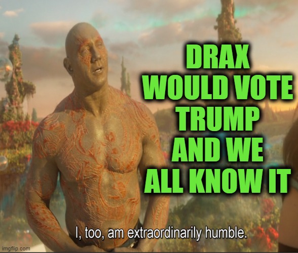 I Too Am Extraordinarily Humble | DRAX WOULD VOTE TRUMP AND WE ALL KNOW IT | image tagged in i too am extraordinarily humble,trump,election,bautista,celebrity | made w/ Imgflip meme maker