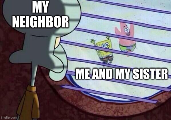 neighbor | MY NEIGHBOR; ME AND MY SISTER | image tagged in squidward window | made w/ Imgflip meme maker