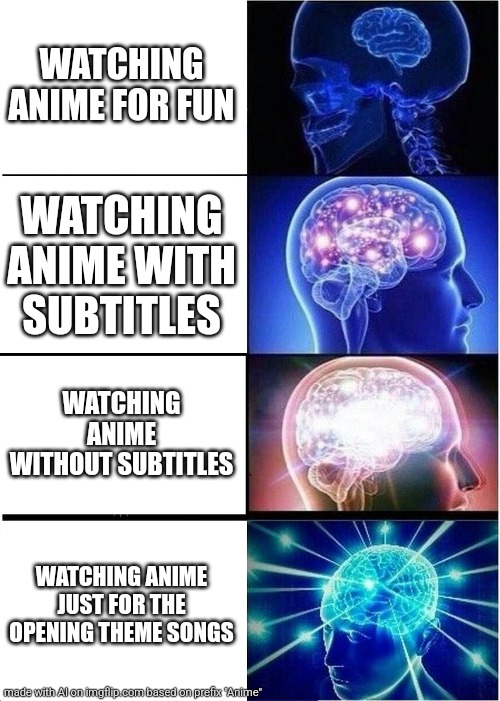 Expanding Brain | WATCHING ANIME FOR FUN; WATCHING ANIME WITH SUBTITLES; WATCHING ANIME WITHOUT SUBTITLES; WATCHING ANIME JUST FOR THE OPENING THEME SONGS | image tagged in memes,expanding brain | made w/ Imgflip meme maker