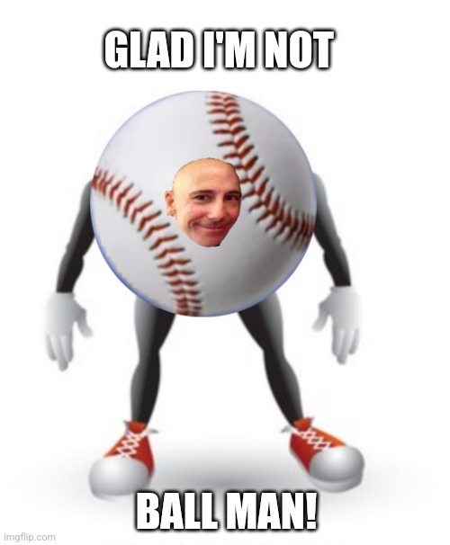 GLAD I'M NOT BALL MAN! | made w/ Imgflip meme maker