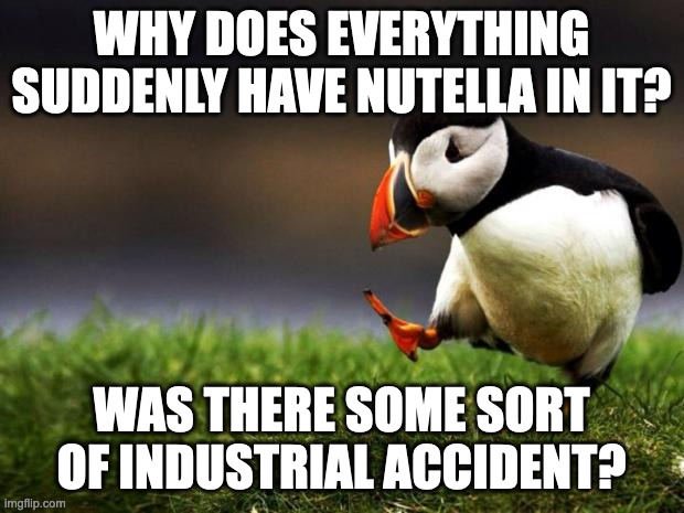 Unpopular Opinion Puffin Meme | WHY DOES EVERYTHING SUDDENLY HAVE NUTELLA IN IT? WAS THERE SOME SORT OF INDUSTRIAL ACCIDENT? | image tagged in memes,unpopular opinion puffin | made w/ Imgflip meme maker