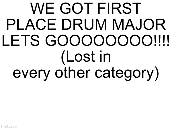 :D now I’m going to dinner with my grandma’s cousin so later | WE GOT FIRST PLACE DRUM MAJOR LETS GOOOOOOOO!!!! (Lost in every other category) | made w/ Imgflip meme maker