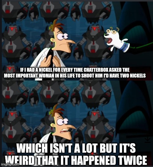 2 nickels | IF I HAD A NICKEL FOR EVERY TIME CHATTERBOX ASKED THE MOST IMPORTANT WOMAN IN HIS LIFE TO SHOOT HIM I'D HAVE TWO NICKELS; WHICH ISN'T A LOT BUT IT'S WEIRD THAT IT HAPPENED TWICE | image tagged in 2 nickels | made w/ Imgflip meme maker