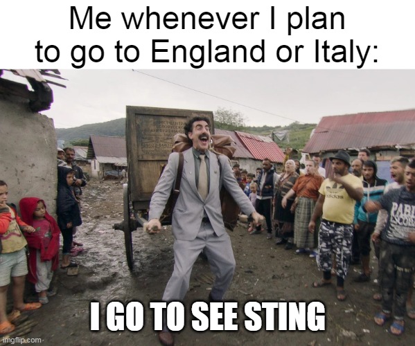 I am absolutely obsessed with Sting! | Me whenever I plan to go to England or Italy:; I GO TO SEE STING | image tagged in borat i go to america,sting | made w/ Imgflip meme maker