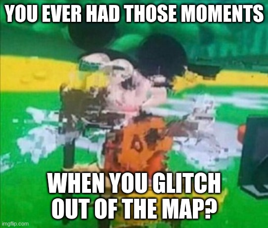 glitchy mickey | YOU EVER HAD THOSE MOMENTS WHEN YOU GLITCH OUT OF THE MAP? | image tagged in glitchy mickey | made w/ Imgflip meme maker