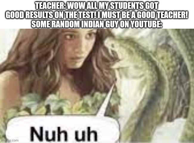 nuh uh | TEACHER: WOW ALL MY STUDENTS GOT GOOD RESULTS ON THE TEST! I MUST BE A GOOD TEACHER!
SOME RANDOM INDIAN GUY ON YOUTUBE: | image tagged in nuh uh,school,teacher,youtube,test | made w/ Imgflip meme maker