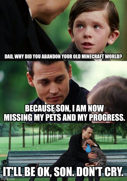 Finding Neverland Meme | DAD, WHY DID YOU ABANDON YOUR OLD MINECRAFT WORLD? BECAUSE SON, I AM NOW MISSING MY PETS AND MY PROGRESS. IT'LL BE OK, SON. DON'T CRY. | image tagged in memes,finding neverland | made w/ Imgflip meme maker