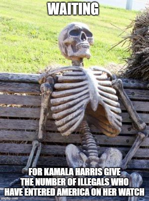 Waiting Skeleton | WAITING; FOR KAMALA HARRIS GIVE THE NUMBER OF ILLEGALS WHO HAVE ENTERED AMERICA ON HER WATCH | image tagged in memes,waiting skeleton | made w/ Imgflip meme maker