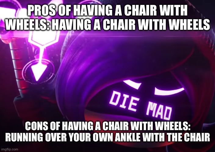 Die mad | PROS OF HAVING A CHAIR WITH WHEELS: HAVING A CHAIR WITH WHEELS; CONS OF HAVING A CHAIR WITH WHEELS: RUNNING OVER YOUR OWN ANKLE WITH THE CHAIR | image tagged in die mad | made w/ Imgflip meme maker