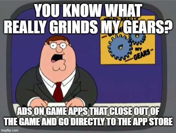 Peter Griffin News | YOU KNOW WHAT REALLY GRINDS MY GEARS? ADS ON GAME APPS THAT CLOSE OUT OF THE GAME AND GO DIRECTLY TO THE APP STORE | image tagged in memes,peter griffin news | made w/ Imgflip meme maker