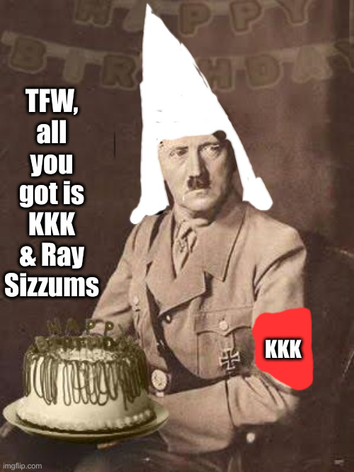 Hitler Birthday | KKK TFW, all you got is KKK & Ray Sizzums | image tagged in hitler birthday | made w/ Imgflip meme maker