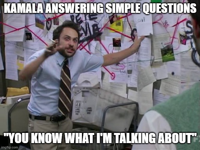 Charlie Conspiracy (Always Sunny in Philidelphia) | KAMALA ANSWERING SIMPLE QUESTIONS; "YOU KNOW WHAT I'M TALKING ABOUT" | image tagged in charlie conspiracy always sunny in philidelphia | made w/ Imgflip meme maker