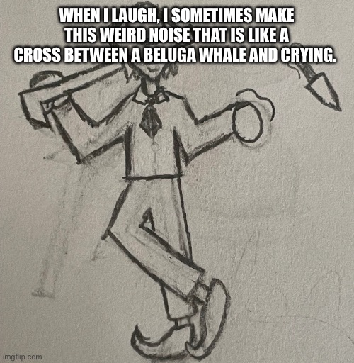 I’m weird and probably have something going on- | WHEN I LAUGH, I SOMETIMES MAKE THIS WEIRD NOISE THAT IS LIKE A CROSS BETWEEN A BELUGA WHALE AND CRYING. | image tagged in theodore bossfights | made w/ Imgflip meme maker