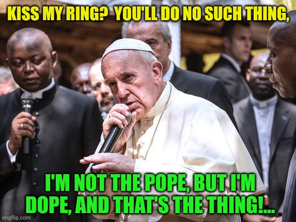 Rapper Pope | KISS MY RING?  YOU'LL DO NO SUCH THING, I'M NOT THE POPE, BUT I'M DOPE, AND THAT'S THE THING!... | image tagged in rapper pope | made w/ Imgflip meme maker