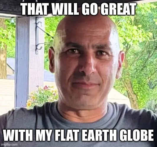 Corey Comperatore | THAT WILL GO GREAT WITH MY FLAT EARTH GLOBE | image tagged in corey comperatore | made w/ Imgflip meme maker