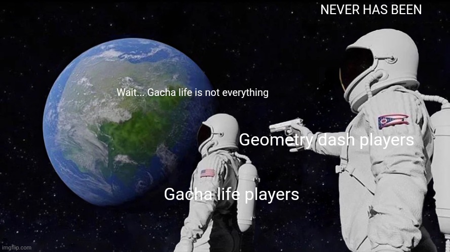 Gacha life more like GET A LIFE | NEVER HAS BEEN; Wait... Gacha life is not everything; Geometry dash players; Gacha life players | image tagged in memes,always has been,gacha life,geometry dash | made w/ Imgflip meme maker