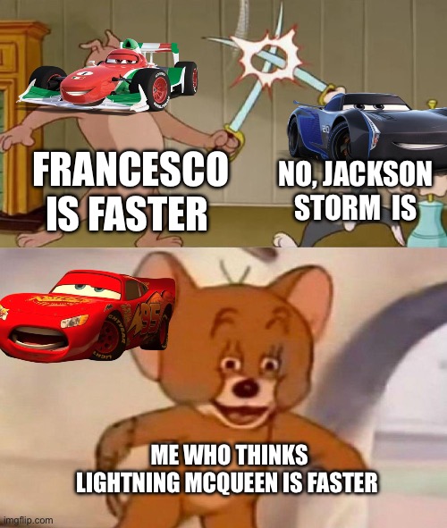 Fastest car | FRANCESCO IS FASTER; NO, JACKSON STORM  IS; ME WHO THINKS LIGHTNING MCQUEEN IS FASTER | image tagged in tom and jerry swordfight | made w/ Imgflip meme maker