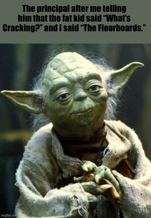 Yoda | The principal after me telling him that the fat kid said “What’s Cracking?” and I said “The Floorboards.” | image tagged in memes,star wars yoda | made w/ Imgflip meme maker