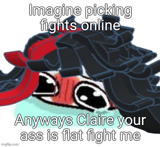 Amb shamb bbbmba | Imagine picking fights online; Anyways Claire your ass is flat fight me | image tagged in amb shamb bbbmba | made w/ Imgflip meme maker