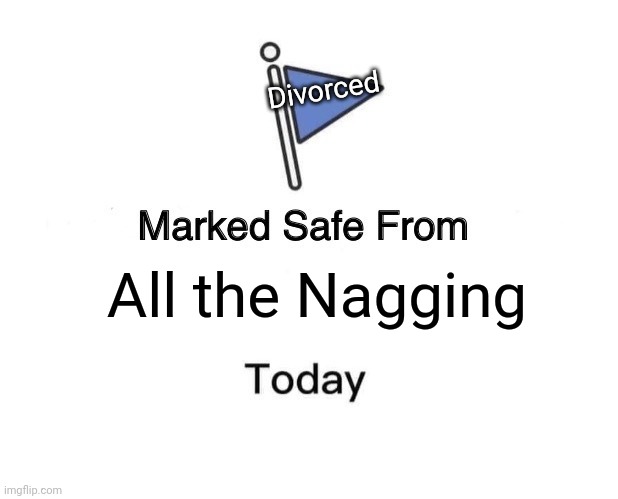 Talk about a good thing | Divorced; All the Nagging | image tagged in memes,marked safe from | made w/ Imgflip meme maker