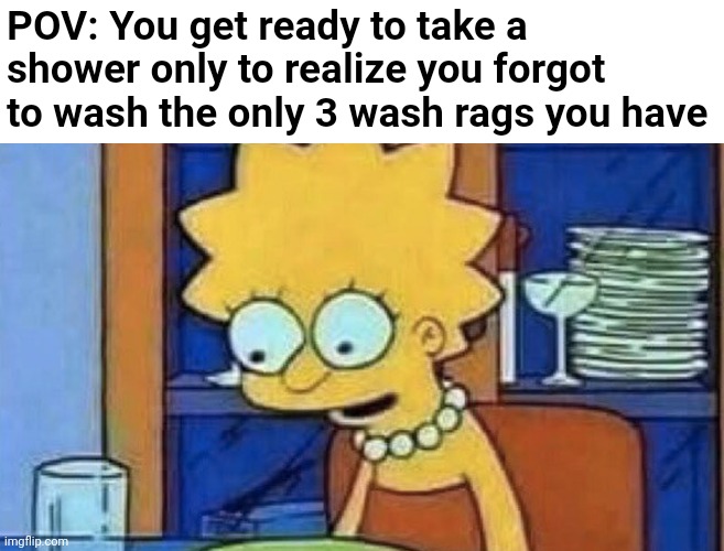 Totally didn't happen to me today :p | POV: You get ready to take a shower only to realize you forgot to wash the only 3 wash rags you have | image tagged in lisa simpson dinner,fml,relatable,oh crap,the simpsons,adulting | made w/ Imgflip meme maker