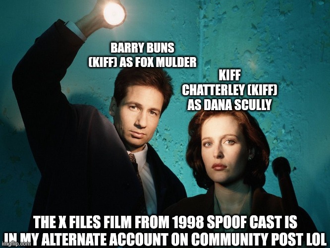 Barry Buns and Kiff Chatterley as the X Files Duo Main Characters | BARRY BUNS (KIFF) AS FOX MULDER; KIFF CHATTERLEY (KIFF) AS DANA SCULLY; THE X FILES FILM FROM 1998 SPOOF CAST IS IN MY ALTERNATE ACCOUNT ON COMMUNITY POST LOL | image tagged in x files,meme,kiff,spoof cast,youtube,memes | made w/ Imgflip meme maker