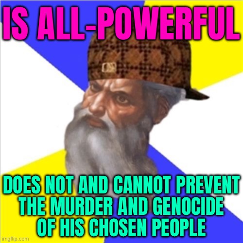 God Is Not All-Powerful | IS ALL-POWERFUL; DOES NOT AND CANNOT PREVENT
THE MURDER AND GENOCIDE
OF HIS CHOSEN PEOPLE | image tagged in scumbag god,god,religion,anti-religion,the abrahamic god,genocide | made w/ Imgflip meme maker