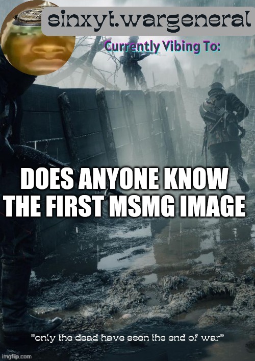 here: https://imgflip.com/i/407tb1 | DOES ANYONE KNOW THE FIRST MSMG IMAGE | image tagged in sinxyt wargeneral announcment template | made w/ Imgflip meme maker