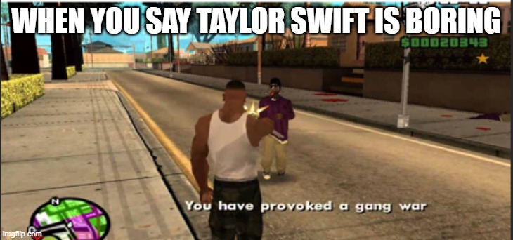 better lock your doors and board up your windows | WHEN YOU SAY TAYLOR SWIFT IS BORING | image tagged in you have provoked a gang war,memes | made w/ Imgflip meme maker