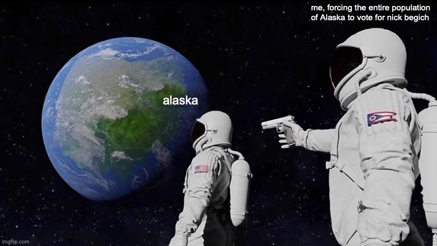 Always Has Been | me, forcing the entire population of Alaska to vote for nick begich; alaska | image tagged in memes,always has been | made w/ Imgflip meme maker