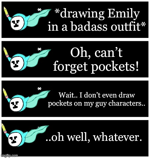 4 undertale textboxes | *drawing Emily in a badass outfit*; Oh, can’t forget pockets! Wait.. I don’t even draw pockets on my guy characters.. ..oh well, whatever. | made w/ Imgflip meme maker
