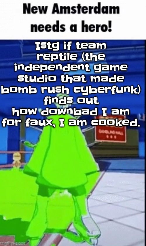 Like bro | Istg if team reptile (the independent game studio that made bomb rush cyberfunk) finds out how downbad I am for faux, I am cooked. | image tagged in new amsterdam needs a hero | made w/ Imgflip meme maker