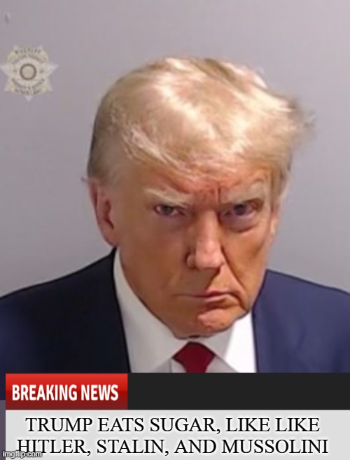 Trump Is Speaking Like Hitler, Stalin, and Mussolini | TRUMP EATS SUGAR, LIKE LIKE HITLER, STALIN, AND MUSSOLINI | image tagged in donald trump mugshot,orange man bad,faking news | made w/ Imgflip meme maker