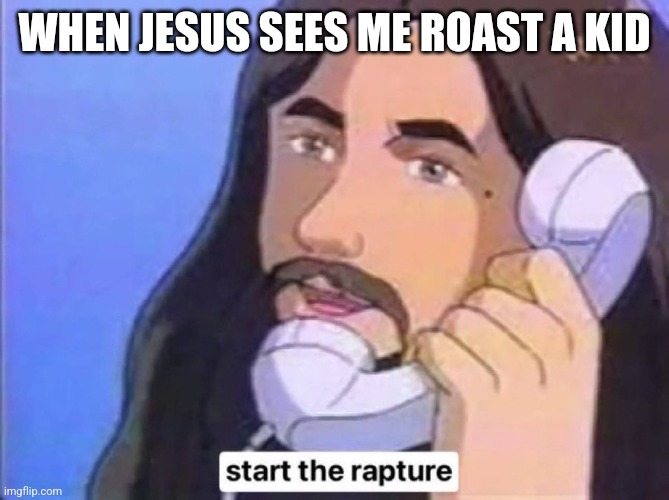 Jesus Christ start the rapture | WHEN JESUS SEES ME ROAST A KID | image tagged in jesus christ start the rapture | made w/ Imgflip meme maker