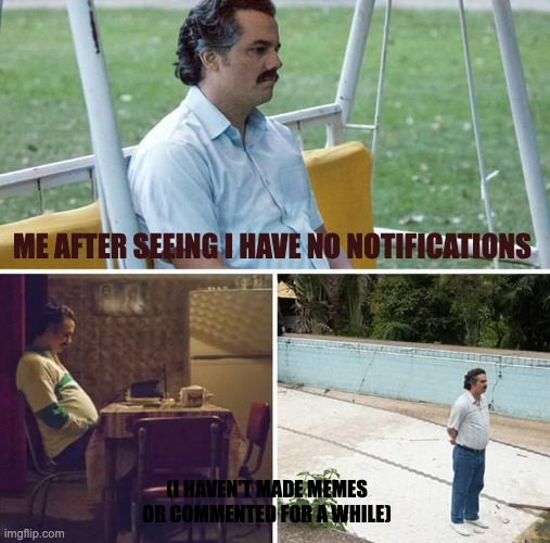 me everyday: | ME AFTER SEEING I HAVE NO NOTIFICATIONS; (I HAVEN'T MADE MEMES OR COMMENTED FOR A WHILE) | image tagged in memes,sad pablo escobar | made w/ Imgflip meme maker