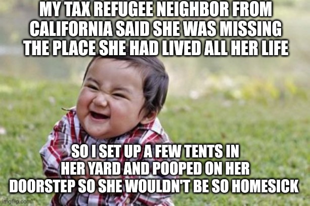 Evil Toddler Meme | MY TAX REFUGEE NEIGHBOR FROM CALIFORNIA SAID SHE WAS MISSING THE PLACE SHE HAD LIVED ALL HER LIFE SO I SET UP A FEW TENTS IN HER YARD AND PO | image tagged in memes,evil toddler | made w/ Imgflip meme maker