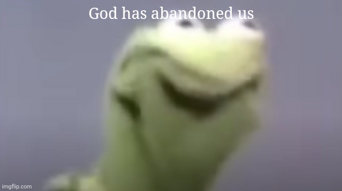 Kermit R A G E | God has abandoned us | image tagged in kermit r a g e | made w/ Imgflip meme maker