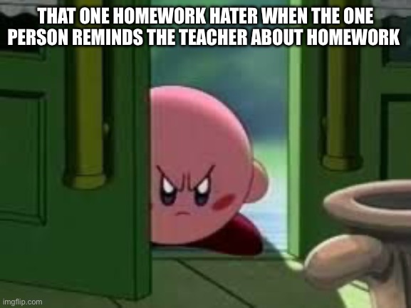 Pissed off Kirby | THAT ONE HOMEWORK HATER WHEN THE ONE PERSON REMINDS THE TEACHER ABOUT HOMEWORK | image tagged in pissed off kirby | made w/ Imgflip meme maker